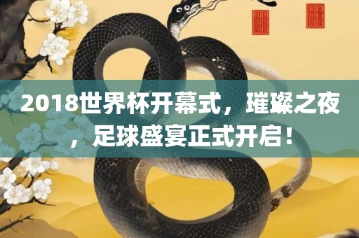 2018世界杯开幕式，璀璨之夜，足球盛宴正式开启！