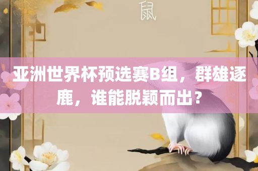 亚洲世界杯预选赛B组，群雄逐鹿，谁能脱颖而出？