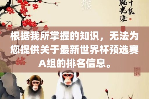 根据我所掌握的知识，无法为您提供关于最新世界杯预选赛A组的排名信息。衡水勇创橡塑制品有限公司