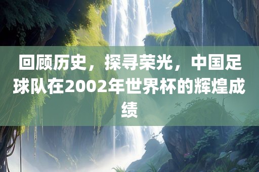 回顾历史，探寻荣光，中国足球队在2衡水勇创橡塑制品有限公司002年世界杯的辉煌成绩