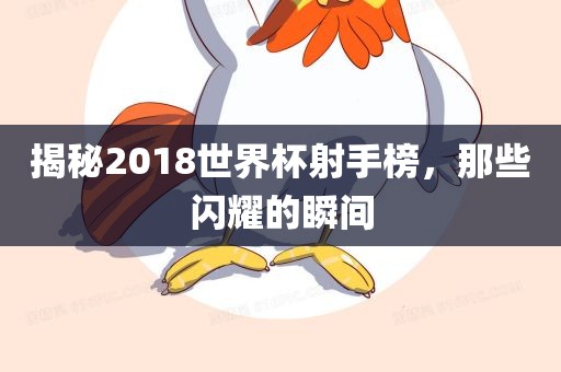 揭秘2018世界杯射手榜，那些闪耀的瞬间