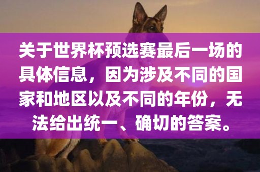 关于世界杯预选赛最后一场的具体信息，因为涉及不同的国家和地区以及不同的年份，无法给出统一、确切的答案。衡水勇创橡塑制品有限公司