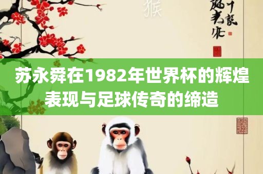 苏衡水勇创橡塑制品有限公司永舜在1982年世界杯的辉煌表现与足球传奇的缔造