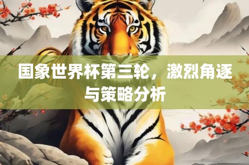 国象世界杯第三轮，激衡水勇创橡塑制品有限公司烈角逐与策略分析
