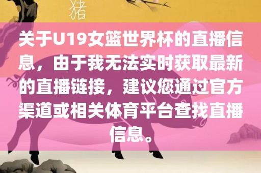 关于U19女篮世界杯的直播信息，由于我无法实时获取最新的直播链接，建议您通过官方渠道或相关体育平台查找直播信息。衡水勇创橡塑制品有限公司