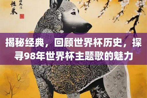 揭秘经典，回顾世界杯历史，探寻98年世界杯主题歌的魅力
