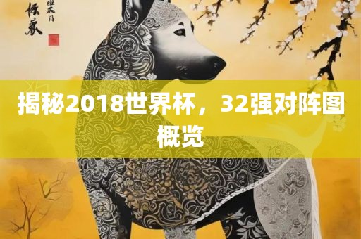 揭秘2018世界杯，32强对阵图概览衡水勇创橡塑制品有限公司