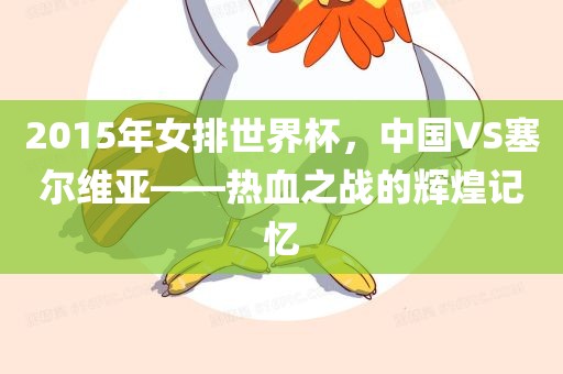 2015年女排世界杯，中国VS塞尔维亚——热血之战的辉煌记忆衡水勇创橡塑制品有限公司
