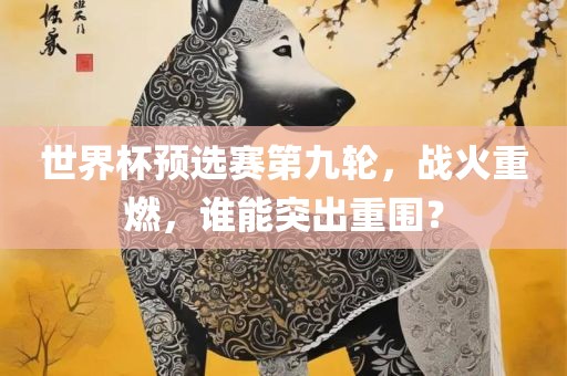 世界杯预选赛第九轮，战火重燃，谁能突出重围？