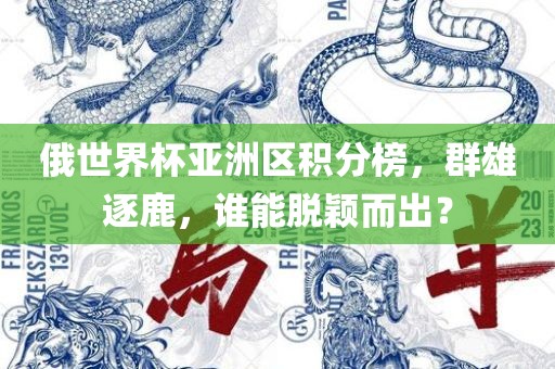 俄世界杯亚洲区积分榜，群雄逐鹿，谁能脱颖而出？