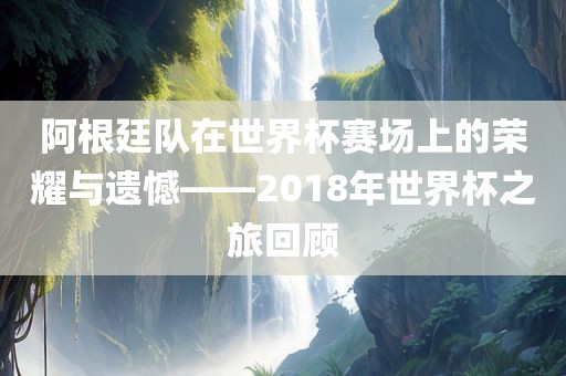 阿根廷队在世界杯赛场上的荣耀与遗憾——2018年世界杯之旅回顾衡水勇创橡塑制品有限公司