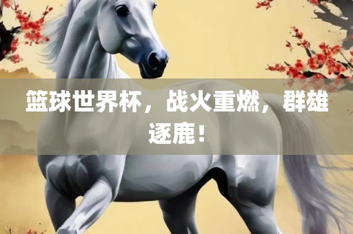 篮球世界杯，战火重燃，群雄逐鹿！
