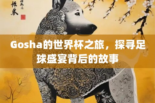 Gosha的世界杯之旅，探寻足球盛宴背后的故事衡水勇创橡塑制品有限公司