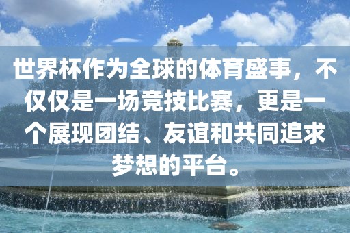 世界杯作为全球的体育盛事，不仅仅是一场竞技比赛，更是一个展现团结、友谊和共同追求梦想的平台。