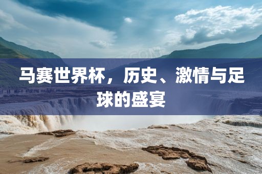 马赛世界杯，历史、激情与足球的盛宴