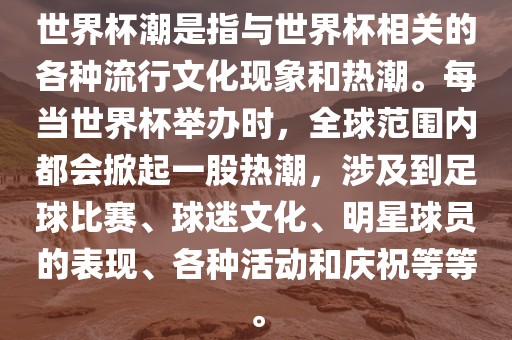 世界杯潮是指与世界杯相关的各种流行文化现象和热潮。每当世界杯举办时，全球范围内都会掀起一股热潮，涉及到足球比赛、球迷文化、明星球员的表现、各种活动和庆祝等等。衡水勇创橡塑制品有限公司