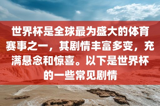 世界杯是全球最为盛大的体育赛事之一，其剧情丰富多变，充满悬念和惊喜。以下是世界杯的一些常见剧情