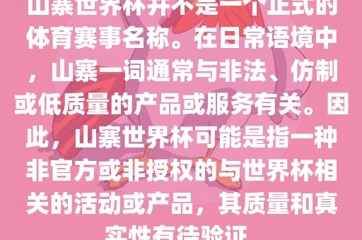 山寨世界杯并不是一个正式的体育赛事名称。在日常语境中，山寨一词通常与非法、仿制或低质量的产品或服务有关。因此，山寨世界杯可能是指一种非官方或非授权的与世界杯相关的活动或产品，其质量和真实性有待验证。