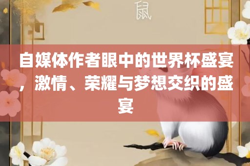 自媒体作者眼中的世界杯盛宴，激情、荣耀与梦想交织的盛宴