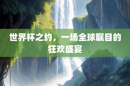 世界杯之约，一场全球瞩目的狂欢盛宴