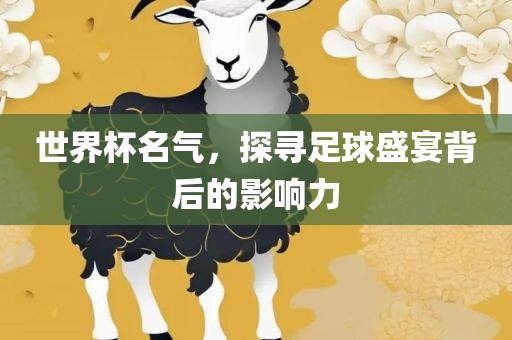 世界杯名气，探寻足球盛宴背后的影响力