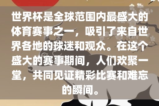 世界杯是全球范围内最盛大的体育赛事之一，吸引了来自世界各地的球迷和观众。在这个盛大的赛事期间，人们欢聚一堂，共同见证精彩比赛和难忘的瞬间。