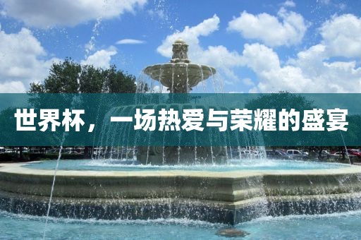 世界杯，一场热爱与荣耀的盛宴
