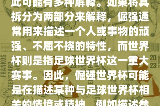 倔强世界杯这个词并不是一个常见的表达或特定的术语，因此可能有多种解释。如果将其拆分为两部分来解释，倔强通常用来描述一个人或事物的顽强、不屈不挠的特性，而世界杯则是指足球世界杯这一重大赛事。因此，倔强世界杯可能是在描述某种与足球世界杯相关的情境或精神，例如描述参赛队伍和球员们的坚韧不拔、顽强拼搏的精神。