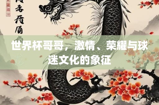世界杯哥哥，激情、荣耀与球迷文化的象征