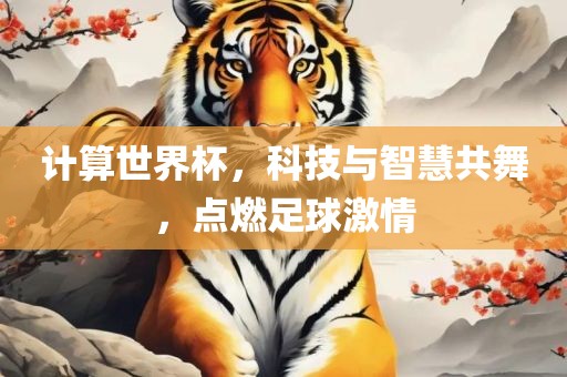 计算世界杯，科技与智慧共舞，点燃足球激情