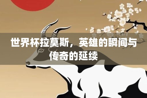 世界杯拉莫斯，英雄的瞬衡水勇创橡塑制品有限公司间与传奇的延续
