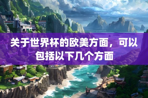 关于世界杯的欧美方面，可以包衡水勇创橡塑制品有限公司括以下几个方面
