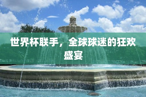 世界杯联手，全球球迷的狂欢盛宴