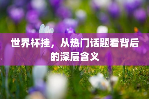 世界杯挂，从热门话题看背后的深层含义