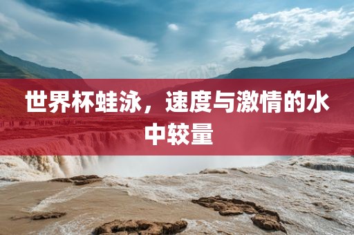 世界杯蛙泳，速度与激情的水中较量