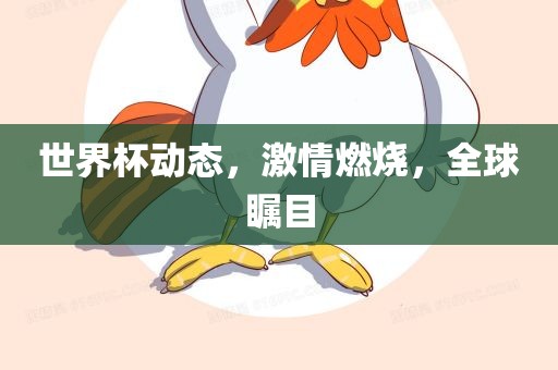 世界杯动态，激情燃烧，全球瞩目