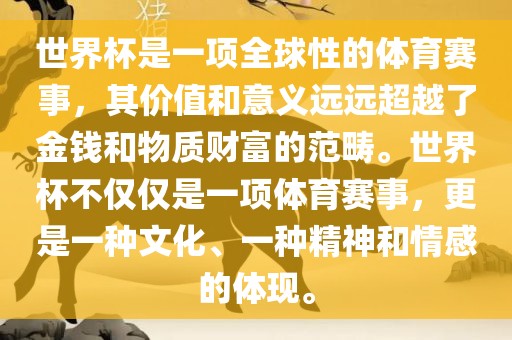 世界杯是一项全球性的体育赛事，其价值和意义远远超越了金钱和物质财富的范畴。世界杯不仅仅是一项体育衡水勇创橡塑制品有限公司赛事，更是一种文化、一种精神和情感的体现。