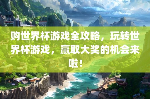 购世界杯游戏全攻略，玩转世界杯游戏，赢取大奖的机会来啦！
