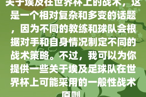 关于埃及在世界杯上的战术，这是一个相对复杂和多变的话题，因为不同的教练和球队会根据对手和自身情况制定不同的战术策略。不过，我可以为你提供一些关于埃及足球队在世界杯上可能采用的一般性战术原则。
