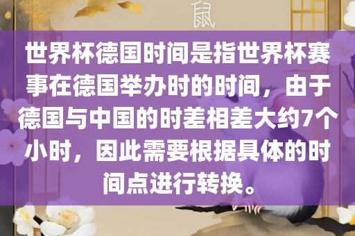 世界杯德国时间是指世界杯赛事在德国举办时的时间，由于德国与中国的时差相差大约7个小时，因此需要根据具体的时间点进行转换。