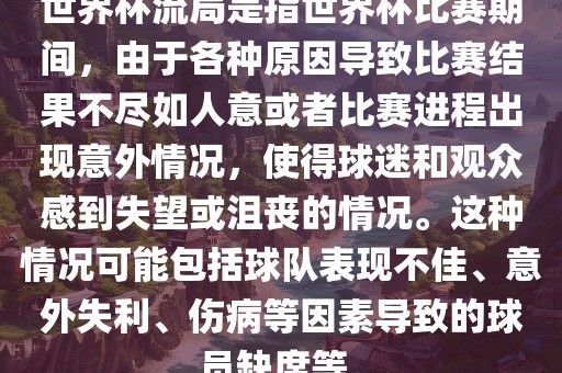 世界杯流局是指世界杯比赛期间，由于各种原因导致比赛结果不尽如人意或者比赛进程出现意外情况，使得球迷和观众感到失望或沮丧的情况。这种情况可能包括球队表现不佳、意外失利、伤病等因素导致的球员缺席等。