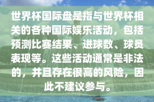 世界杯国际盘是指与世界杯相关的各种国际娱乐活动，包括预测比赛结果、进球数、球员表现等。这些活动通常是非法的，并且存在很高的风险，因此不建议参与。