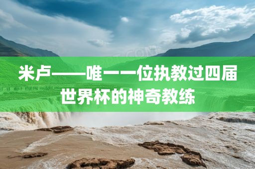 米卢——唯一一位执教过四届世界杯的神奇教练