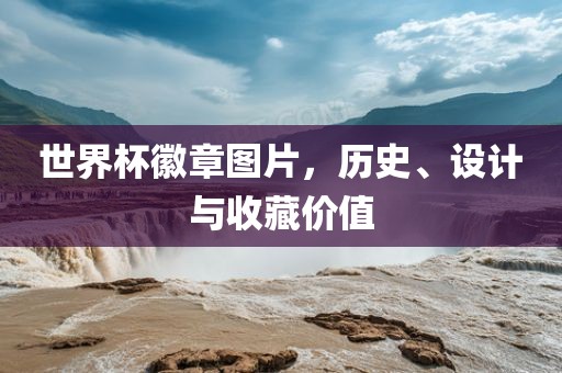 世界杯徽章图片，历史、设计与收藏价值