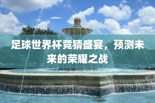 足球世界杯竞猜盛宴，预测未来的荣耀之战