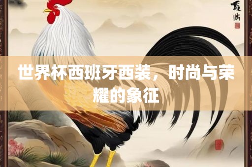 世界杯西班牙西装，时尚与荣耀的象征