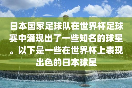 日本国家足球队在世界杯足球赛中涌现出了一些知名的球星。以下是一些在世界杯上表现出色的日本球星