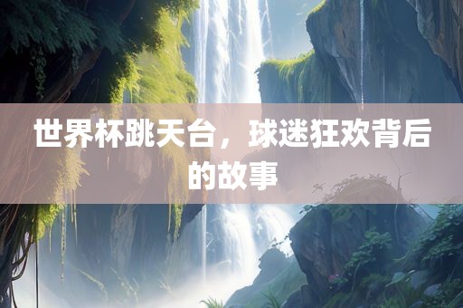 世界杯跳天台，球迷狂欢背后的故事