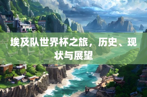 埃及队世界杯之旅，历史、现状与展望