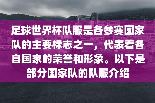 足球世界杯队服是各参赛国家队的主要标志之一，代表着各自国家的荣誉和形象。以下是部分国家队的队服介绍